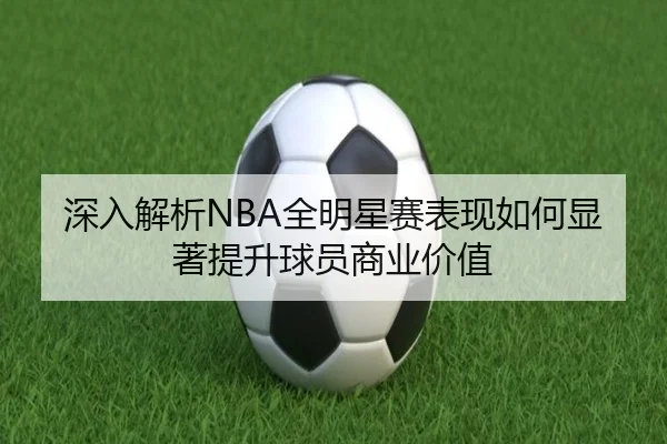 深入解析NBA全明星赛表现如何显著提升球员商业价值